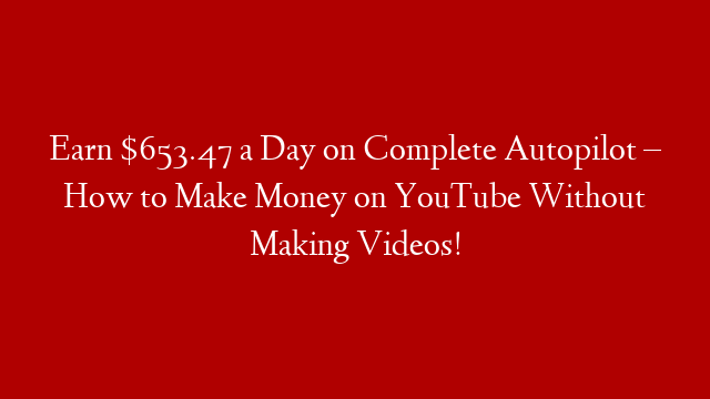 Earn $653.47 a Day on Complete Autopilot – How to Make Money on YouTube Without Making Videos!