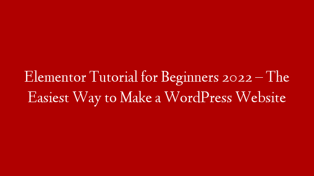 Elementor Tutorial for Beginners 2022 – The Easiest Way to Make a WordPress Website