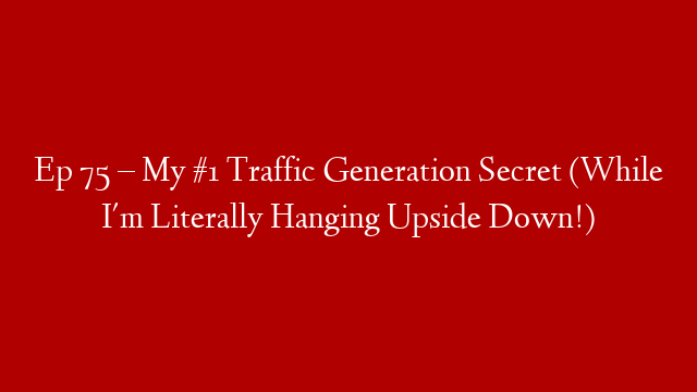 Ep 75 – My #1 Traffic Generation Secret (While I'm Literally Hanging Upside Down!)