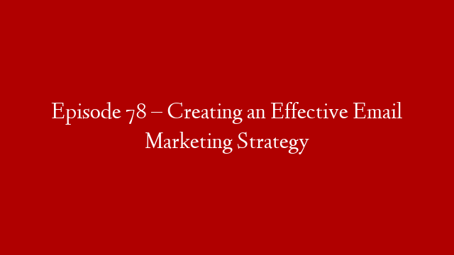 Episode 78 – Creating an Effective Email Marketing Strategy