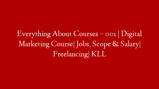 Everything About Courses – 001 | Digital Marketing Course| Jobs, Scope & Salary| Freelancing| KLL