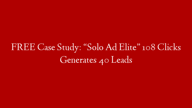 FREE Case Study: “Solo Ad Elite” 108 Clicks Generates 40 Leads
