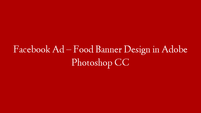 Facebook Ad – Food Banner Design in Adobe Photoshop CC