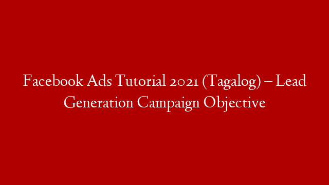 Facebook Ads Tutorial 2021 (Tagalog) – Lead Generation Campaign Objective