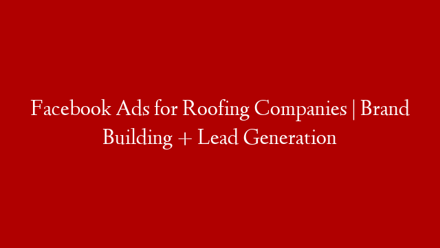 Facebook Ads for Roofing Companies | Brand Building + Lead Generation