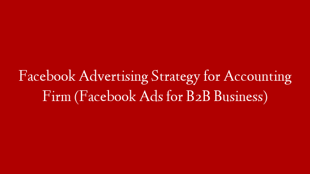 Facebook Advertising Strategy for Accounting Firm (Facebook Ads for B2B Business)