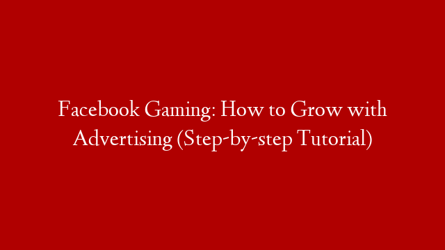 Facebook Gaming: How to Grow with Advertising (Step-by-step Tutorial)