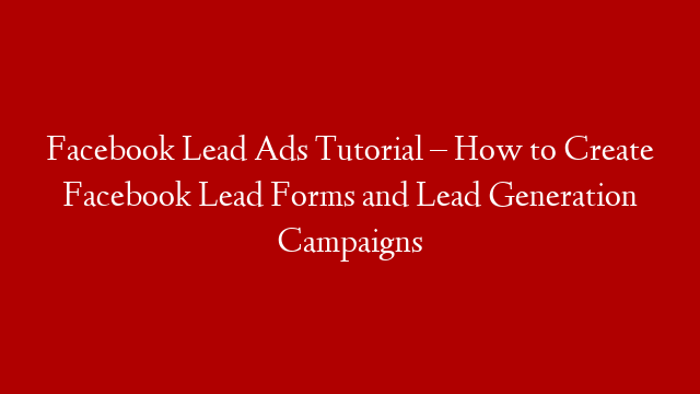 Facebook Lead Ads Tutorial – How to Create Facebook Lead Forms and Lead Generation Campaigns