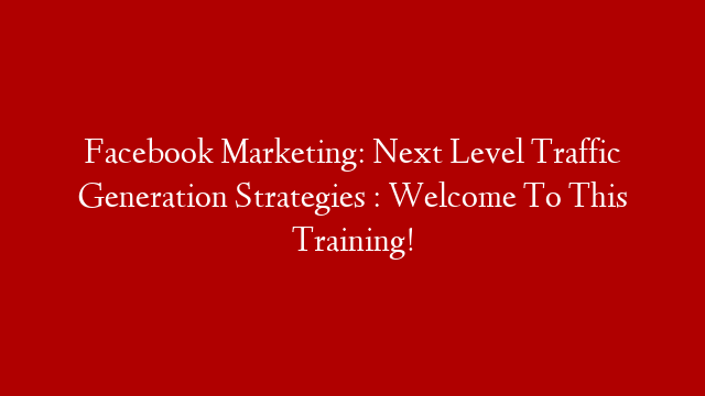 Facebook Marketing: Next Level Traffic Generation Strategies : Welcome To This Training!