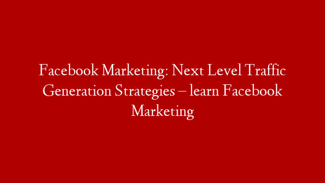 Facebook Marketing: Next Level Traffic Generation Strategies – learn Facebook Marketing