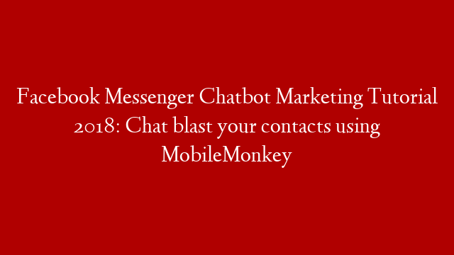Facebook Messenger Chatbot Marketing Tutorial 2018: Chat blast your contacts using MobileMonkey