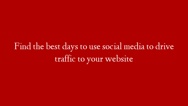 Find the best days to use social media to drive traffic to your website