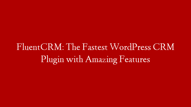 FluentCRM: The Fastest WordPress CRM Plugin with Amazing Features