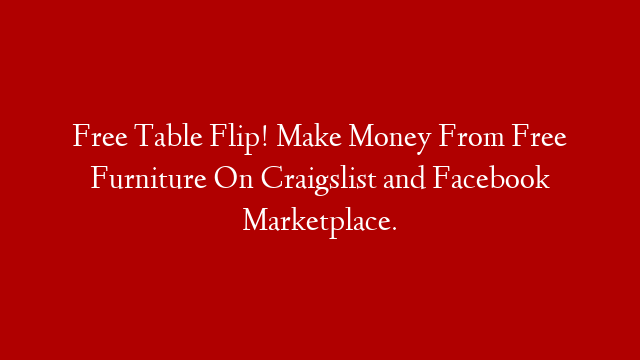 Free Table Flip! Make Money From Free Furniture On Craigslist and Facebook Marketplace.