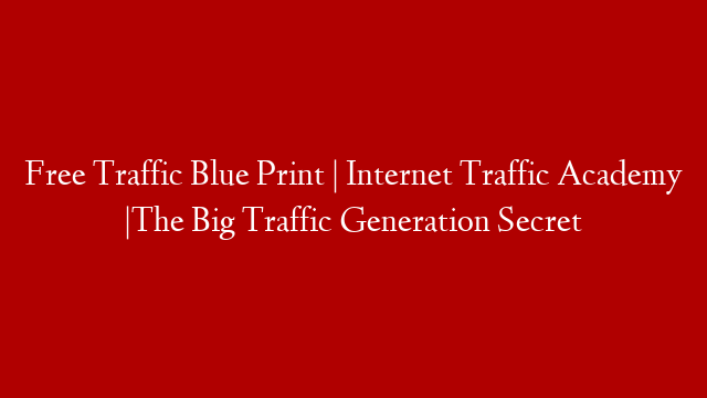 Free Traffic Blue Print | Internet Traffic Academy |The Big Traffic Generation Secret