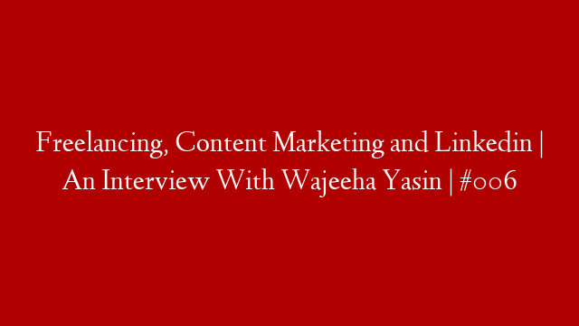 Freelancing, Content Marketing and Linkedin | An Interview With Wajeeha Yasin | #006
