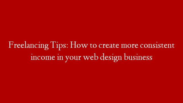Freelancing Tips: How to create more consistent income in your web design business