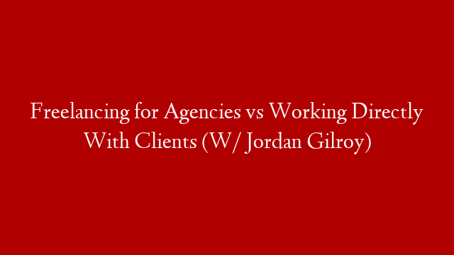 Freelancing for Agencies vs Working Directly With Clients (W/ Jordan Gilroy)
