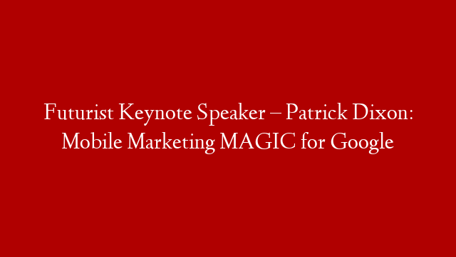 Futurist Keynote Speaker – Patrick Dixon: Mobile Marketing MAGIC for Google