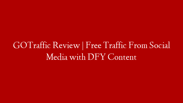 GOTraffic Review | Free Traffic From Social Media with DFY Content