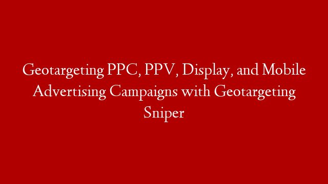 Geotargeting PPC, PPV, Display, and Mobile Advertising Campaigns with Geotargeting Sniper