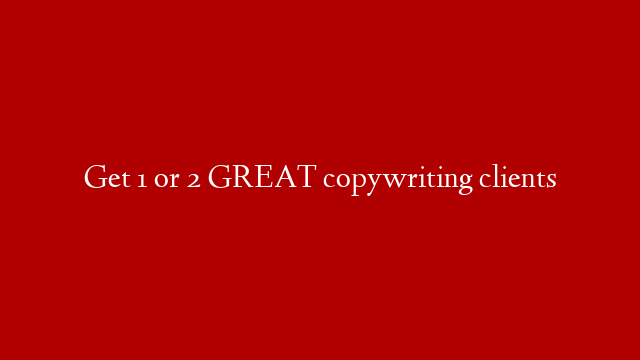 Get 1 or 2 GREAT copywriting clients