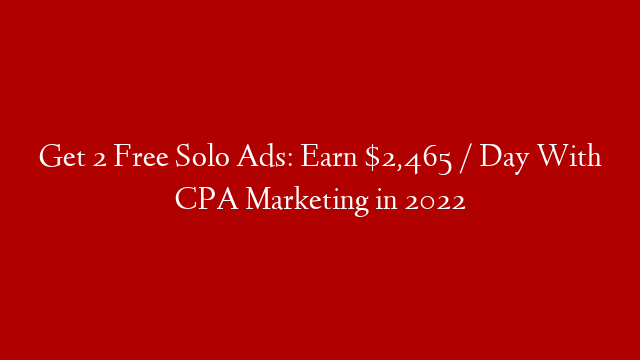 Get 2 Free Solo Ads: Earn $2,465 / Day With CPA Marketing in 2022