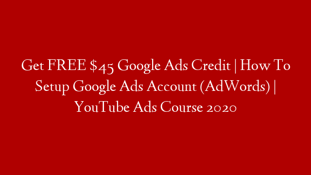 Get FREE $45 Google Ads Credit | How To Setup Google Ads Account (AdWords) | YouTube Ads Course 2020