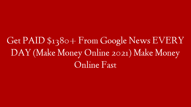Get PAID $1380+ From Google News EVERY DAY (Make Money Online 2021) Make Money Online Fast