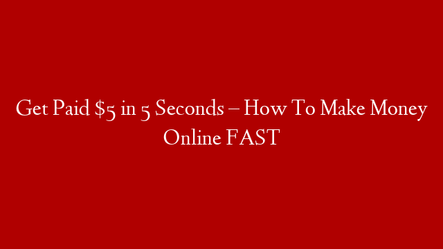 Get Paid $5 in 5 Seconds – How To Make Money Online FAST