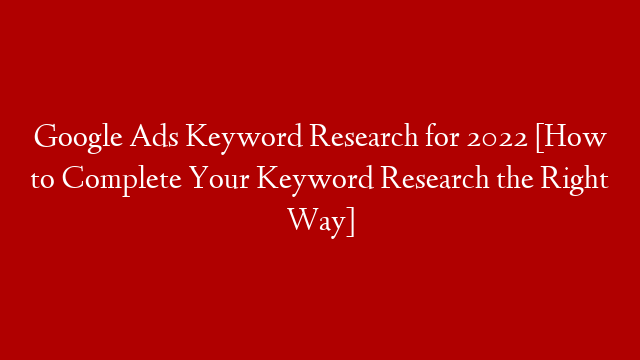 Google Ads Keyword Research for 2022 [How to Complete Your Keyword Research the Right Way]