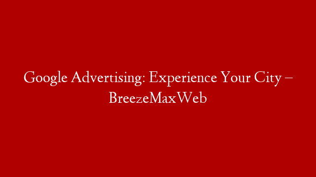 Google Advertising: Experience Your City – BreezeMaxWeb