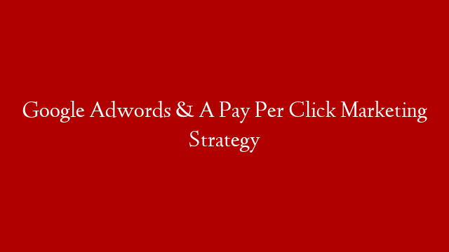 Google Adwords & A Pay Per Click Marketing Strategy