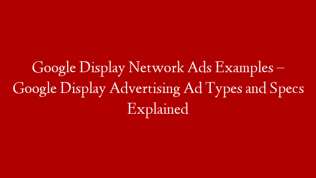 Google Display Network Ads Examples – Google Display Advertising Ad Types and Specs Explained