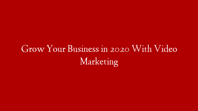 Grow Your Business in 2020 With Video Marketing