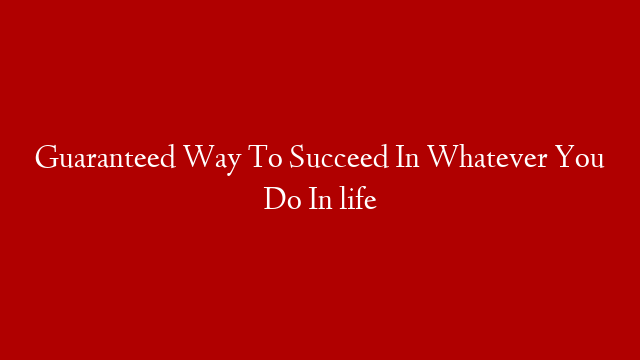 Guaranteed Way To Succeed In Whatever You Do In life