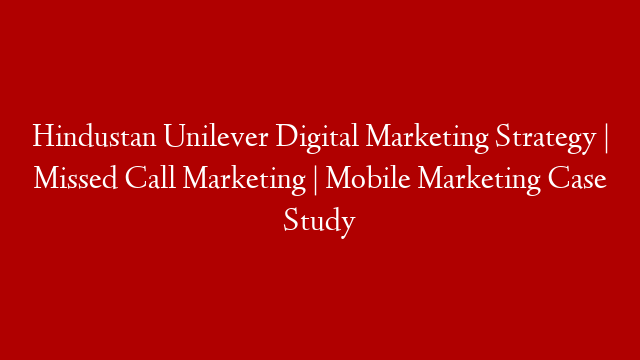 Hindustan Unilever Digital Marketing Strategy | Missed Call Marketing | Mobile Marketing Case Study
