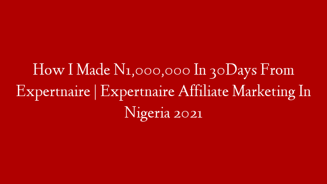 How I Made N1,000,000 In 30Days From Expertnaire | Expertnaire Affiliate Marketing In Nigeria 2021