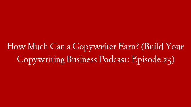 How Much Can a Copywriter Earn? (Build Your Copywriting Business Podcast: Episode 25)