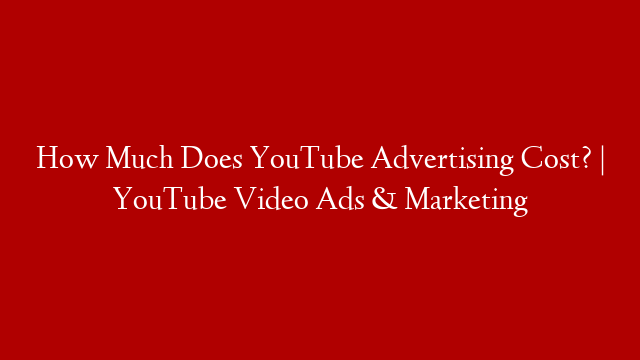 How Much Does YouTube Advertising Cost? | YouTube Video Ads & Marketing