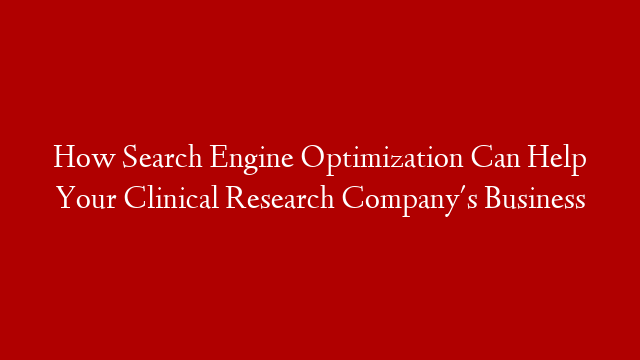 How Search Engine Optimization Can Help Your Clinical Research Company's Business