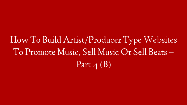 How To Build Artist/Producer Type Websites To Promote Music, Sell Music Or Sell Beats – Part 4 (B)