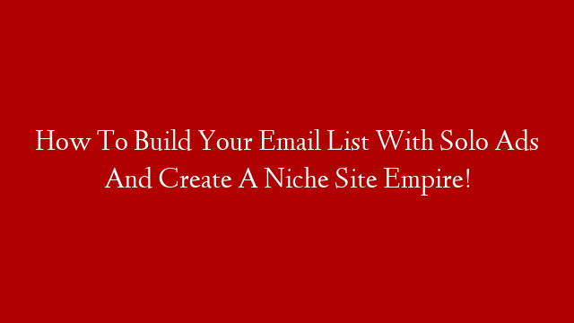 How To Build Your Email List With Solo Ads And Create A Niche Site Empire!