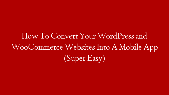 How To Convert Your WordPress and WooCommerce Websites Into A Mobile App (Super Easy)