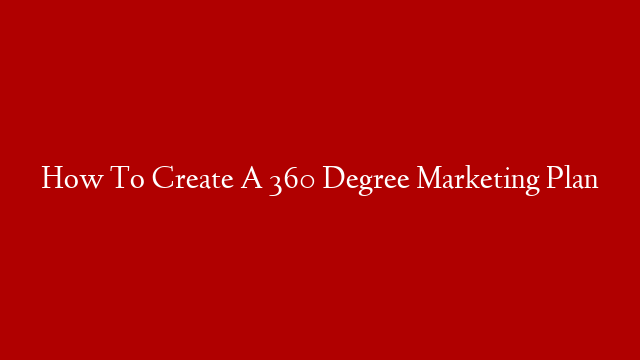 How To Create A 360 Degree Marketing Plan
