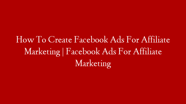 How To Create Facebook Ads For Affiliate Marketing | Facebook Ads For Affiliate Marketing