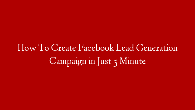 How To Create Facebook Lead Generation Campaign in Just 5 Minute
