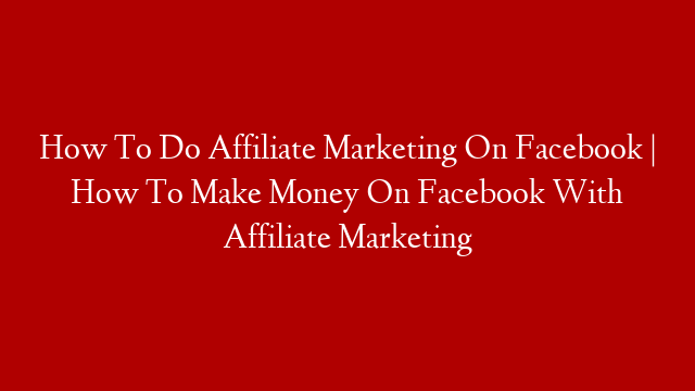How To Do Affiliate Marketing On Facebook | How To Make Money On Facebook With Affiliate Marketing