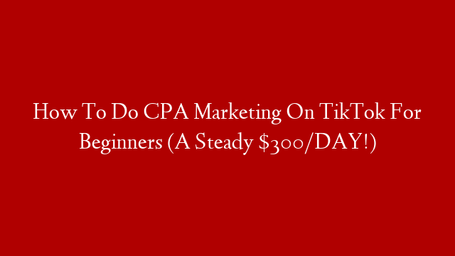 How To Do CPA Marketing On TikTok For Beginners (A Steady $300/DAY!)
