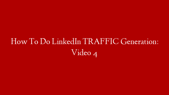 How To Do LinkedIn TRAFFIC Generation: Video 4